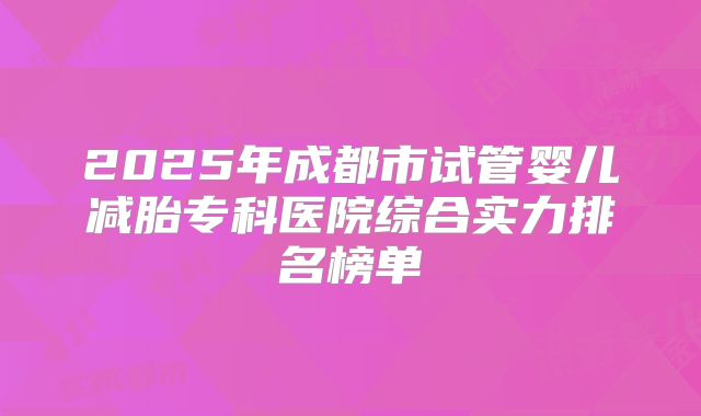 2025年成都市试管婴儿减胎专科医院综合实力排名榜单