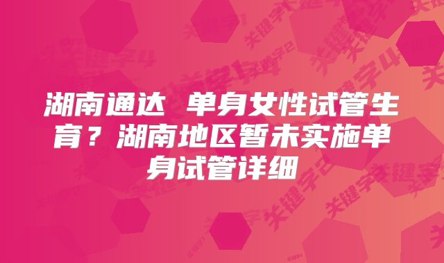 湖南通达 单身女性试管生育？湖南地区暂未实施单身试管详细