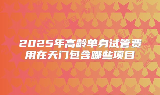 2025年高龄单身试管费用在天门包含哪些项目