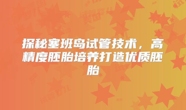 探秘塞班岛试管技术，高精度胚胎培养打造优质胚胎