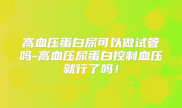 高血压蛋白尿可以做试管吗-高血压尿蛋白控制血压就行了吗！