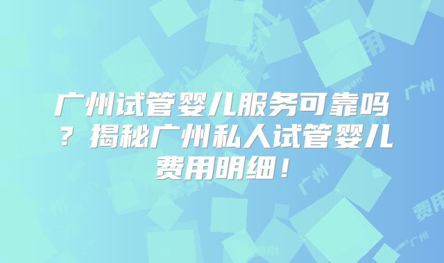 广州试管婴儿服务可靠吗？揭秘广州私人试管婴儿费用明细！