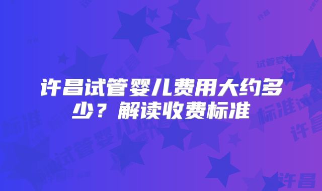 许昌试管婴儿费用大约多少？解读收费标准
