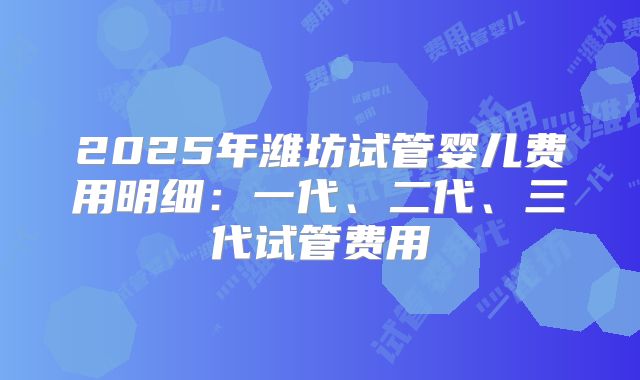 2025年潍坊试管婴儿费用明细：一代、二代、三代试管费用