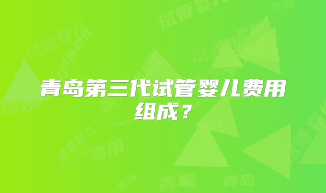 青岛第三代试管婴儿费用组成？