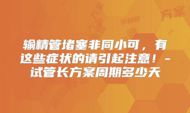 输精管堵塞非同小可，有这些症状的请引起注意！-试管长方案周期多少天