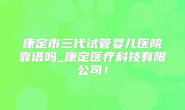 康定市三代试管婴儿医院靠谱吗_康定医疗科技有限公司！