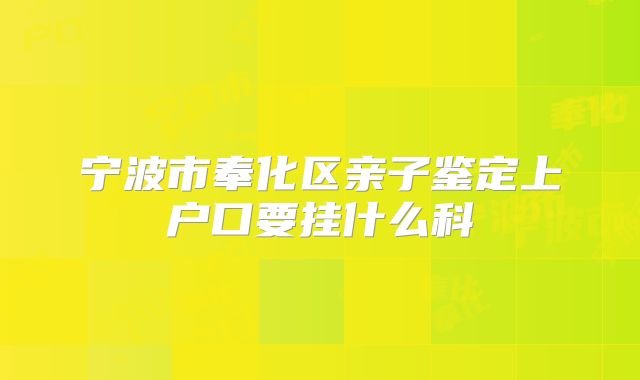 宁波市奉化区亲子鉴定上户口要挂什么科