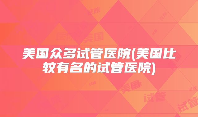美国众多试管医院(美国比较有名的试管医院)
