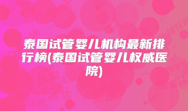 泰国试管婴儿机构最新排行榜(泰国试管婴儿权威医院)