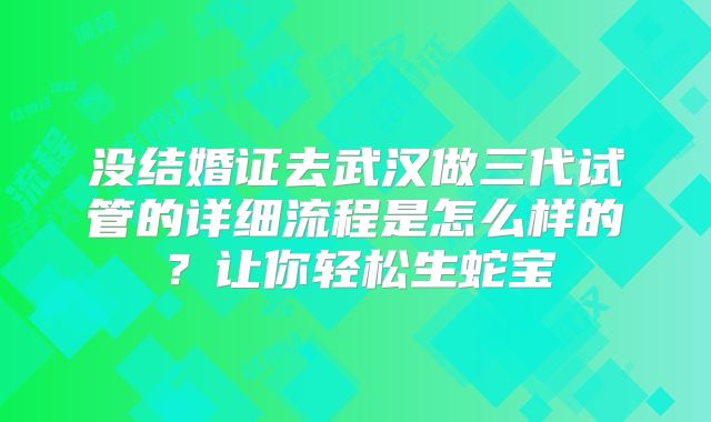 没结婚证去武汉做三代试管的详细流程是怎么样的？让你轻松生蛇宝