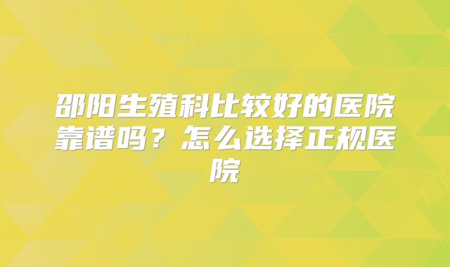邵阳生殖科比较好的医院靠谱吗？怎么选择正规医院