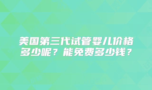 美国第三代试管婴儿价格多少呢？能免费多少钱？