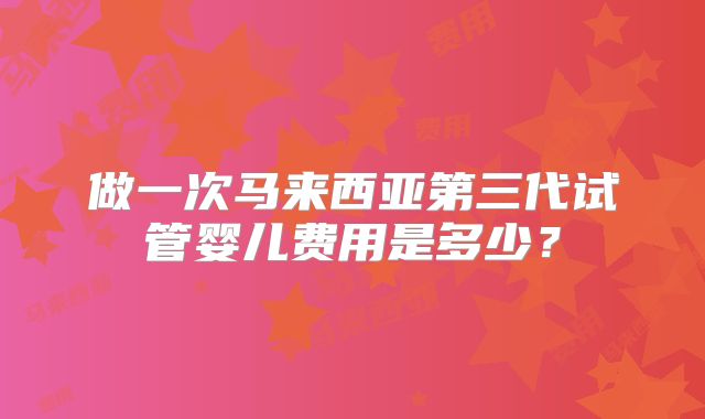 做一次马来西亚第三代试管婴儿费用是多少？