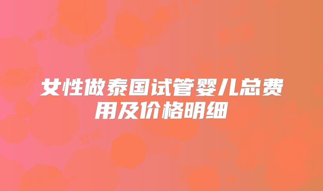 女性做泰国试管婴儿总费用及价格明细