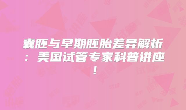 囊胚与早期胚胎差异解析:美国试管专家科普讲座!