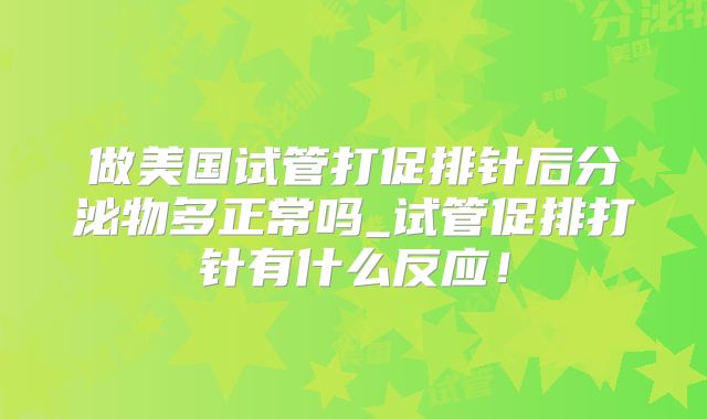 做美国试管打促排针后分泌物多正常吗_试管促排打针有什么反应！