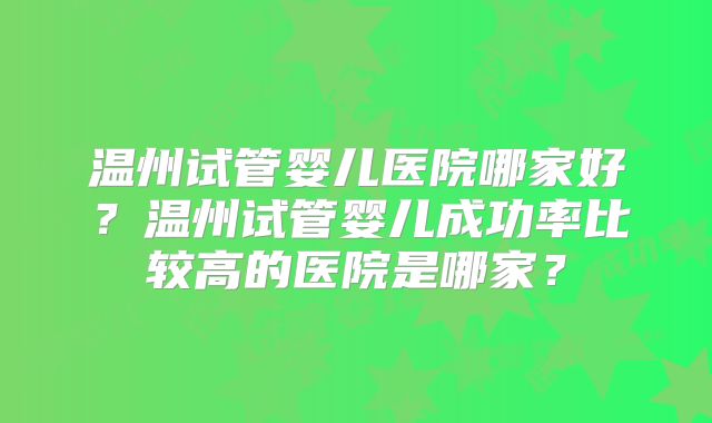 温州试管婴儿医院哪家好？温州试管婴儿成功率比较高的医院是哪家？