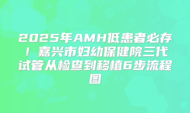 2025年AMH低患者必存！嘉兴市妇幼保健院三代试管从检查到移植6步流程图