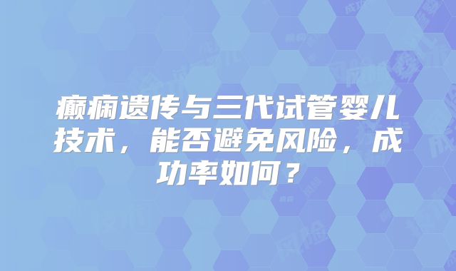 癫痫遗传与三代试管婴儿技术，能否避免风险，成功率如何？