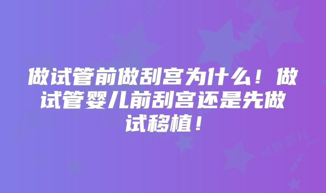 做试管前做刮宫为什么！做试管婴儿前刮宫还是先做试移植！