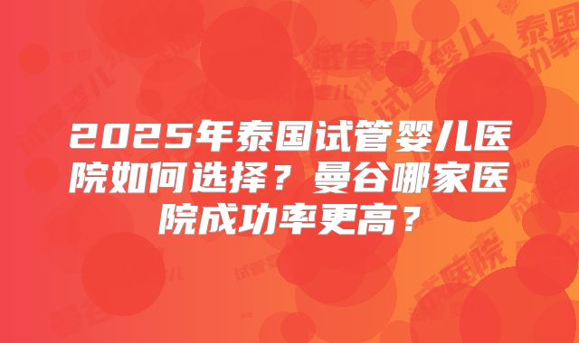 2025年泰国试管婴儿医院如何选择？曼谷哪家医院成功率更高？