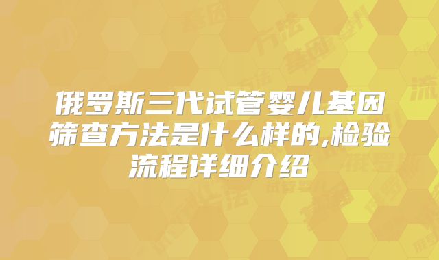 俄罗斯三代试管婴儿基因筛查方法是什么样的,检验流程详细介绍