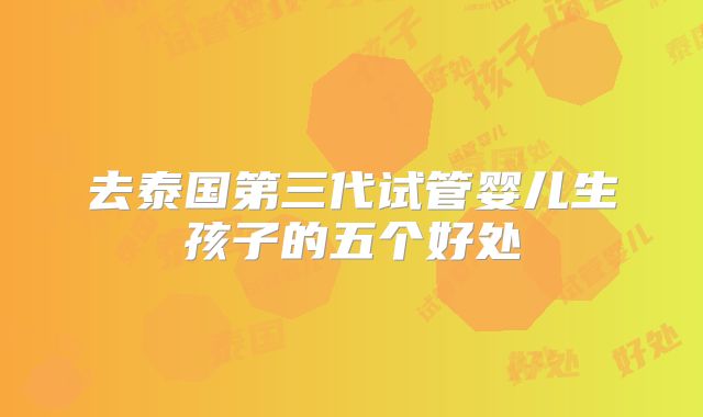 去泰国第三代试管婴儿生孩子的五个好处