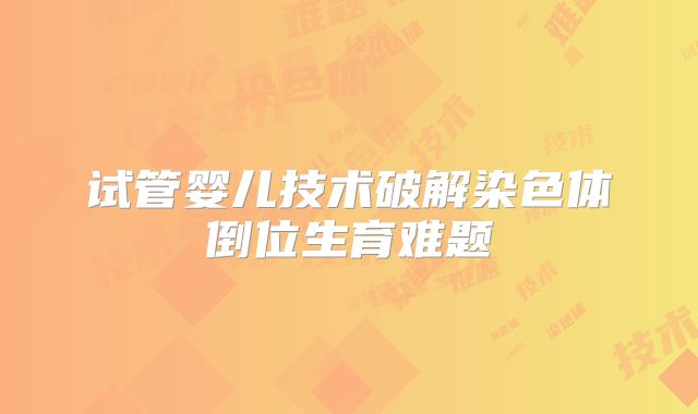 试管婴儿技术破解染色体倒位生育难题