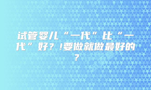 试管婴儿“一代”比“一代”好？!要做就做最好的？