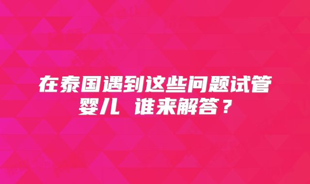 在泰国遇到这些问题试管婴儿 谁来解答？