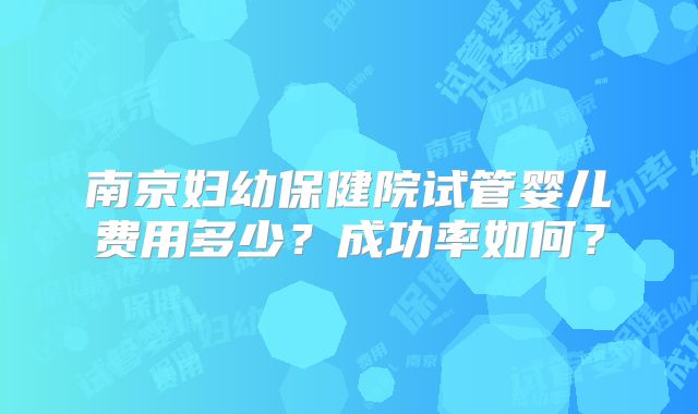 南京妇幼保健院试管婴儿费用多少？成功率如何？
