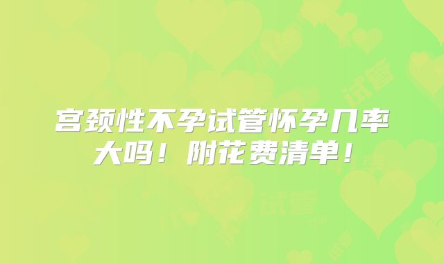 宫颈性不孕试管怀孕几率大吗！附花费清单！