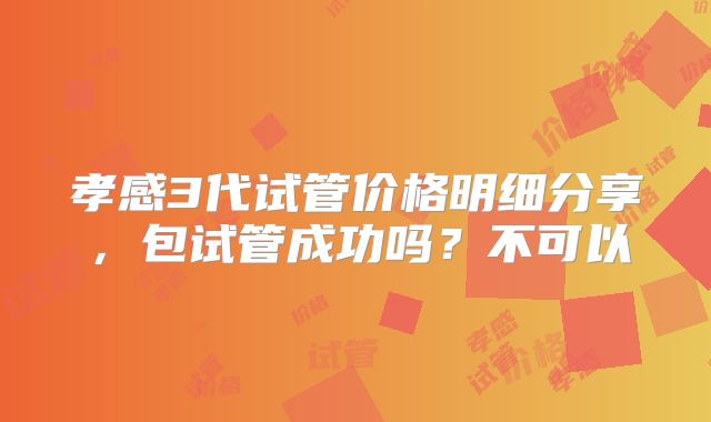 孝感3代试管价格明细分享，包试管成功吗？不可以