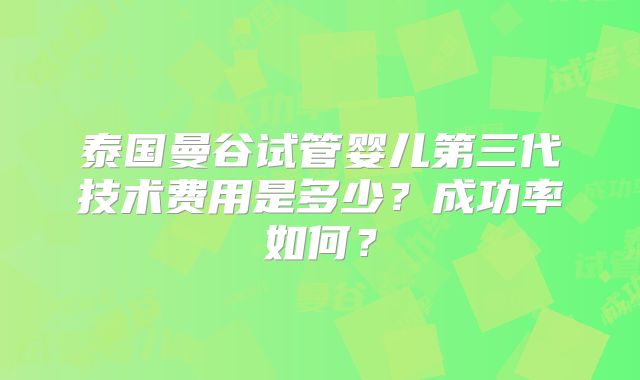 泰国曼谷试管婴儿第三代技术费用是多少?成功率如何?