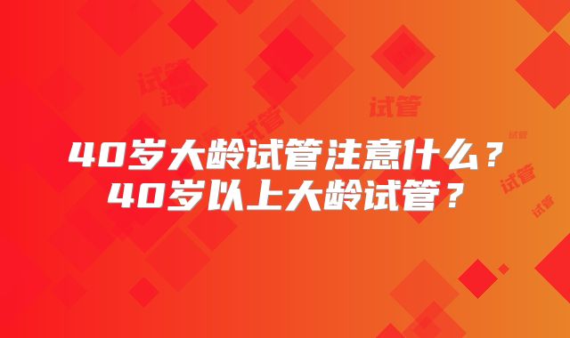 40岁大龄试管注意什么？40岁以上大龄试管？