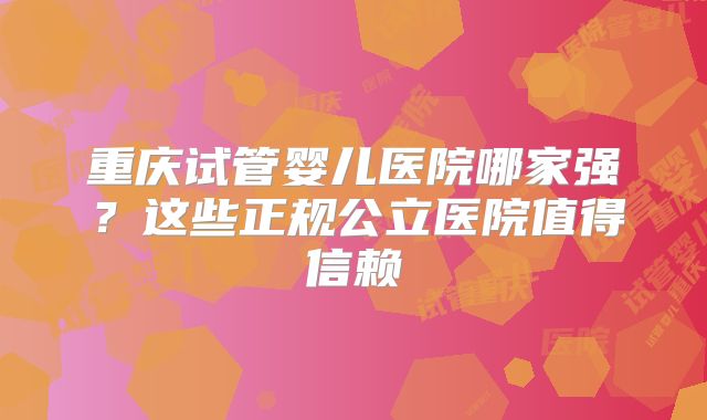 重庆试管婴儿医院哪家强？这些正规公立医院值得信赖