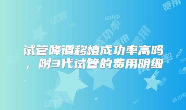 试管降调移植成功率高吗，附3代试管的费用明细