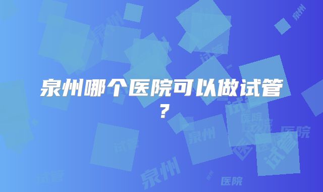 泉州哪个医院可以做试管？