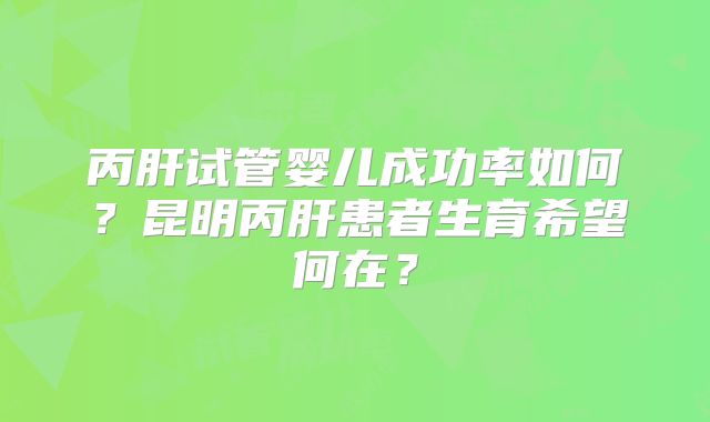 丙肝试管婴儿成功率如何？昆明丙肝患者生育希望何在？