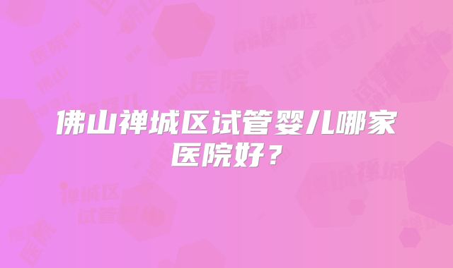 佛山禅城区试管婴儿哪家医院好？