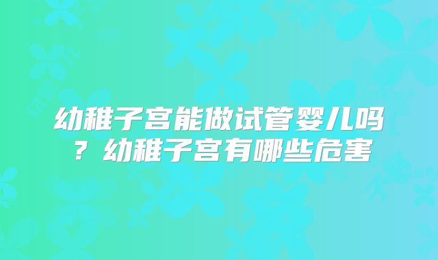 幼稚子宫能做试管婴儿吗？幼稚子宫有哪些危害