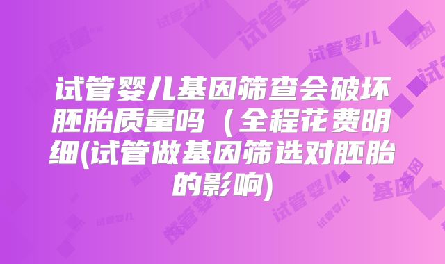 试管婴儿基因筛查会破坏胚胎质量吗（全程花费明细(试管做基因筛选对胚胎的影响)