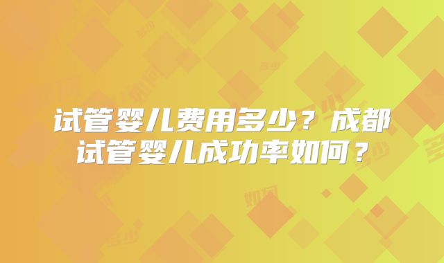 试管婴儿费用多少？成都试管婴儿成功率如何？