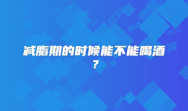 减脂期的时候能不能喝酒？