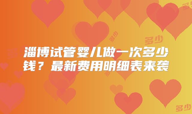 淄博试管婴儿做一次多少钱？最新费用明细表来袭