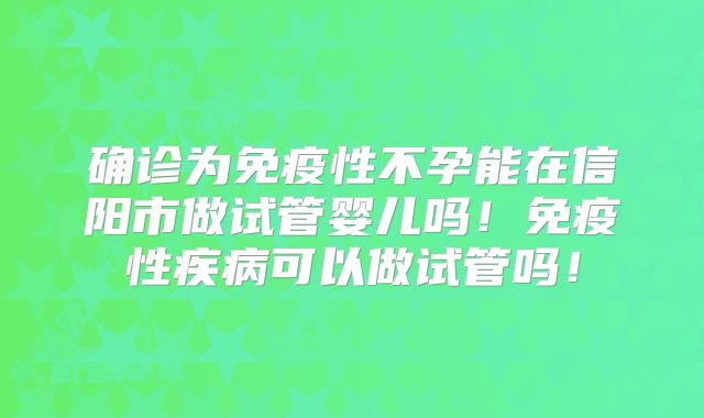 确诊为免疫性不孕能在信阳市做试管婴儿吗!免疫性疾病可以做试管吗!