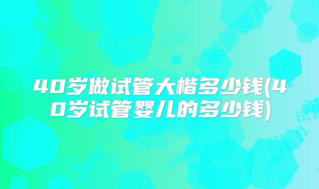 40岁做试管大楷多少钱(40岁试管婴儿的多少钱)