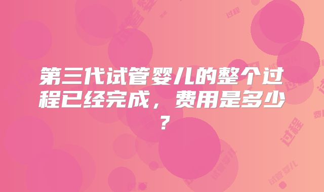 第三代试管婴儿的整个过程已经完成，费用是多少？