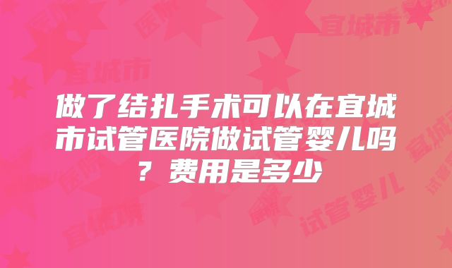 做了结扎手术可以在宜城市试管医院做试管婴儿吗？费用是多少